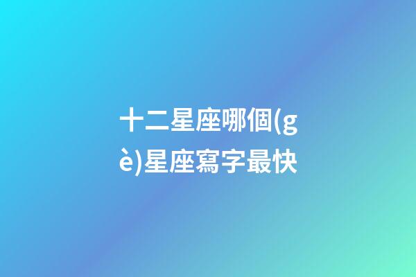 十二星座哪個(gè)星座寫字最快-第1張-星座運(yùn)勢(shì)-玄機(jī)派