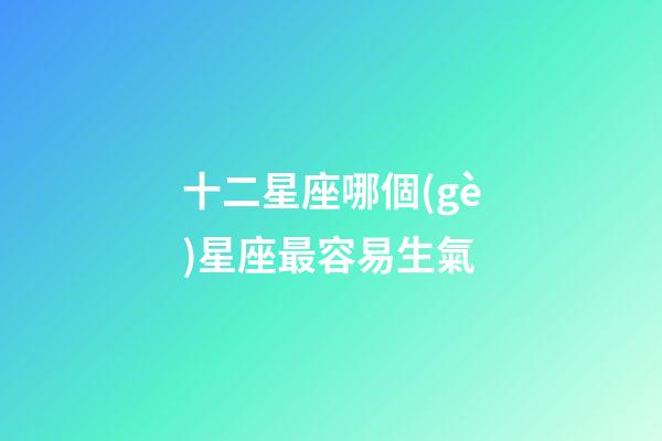 十二星座哪個(gè)星座最容易生氣-第1張-星座運(yùn)勢(shì)-玄機(jī)派