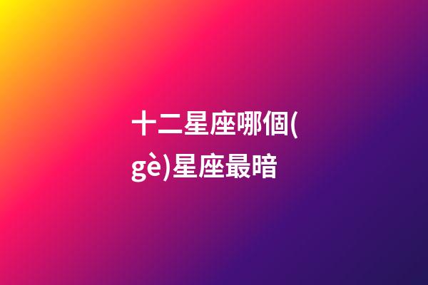 十二星座哪個(gè)星座最暗-第1張-星座運(yùn)勢-玄機(jī)派