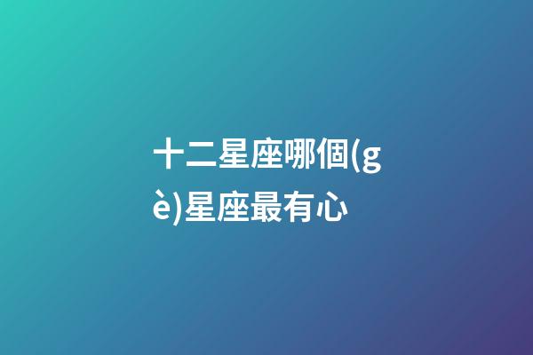十二星座哪個(gè)星座最有心-第1張-星座運(yùn)勢(shì)-玄機(jī)派
