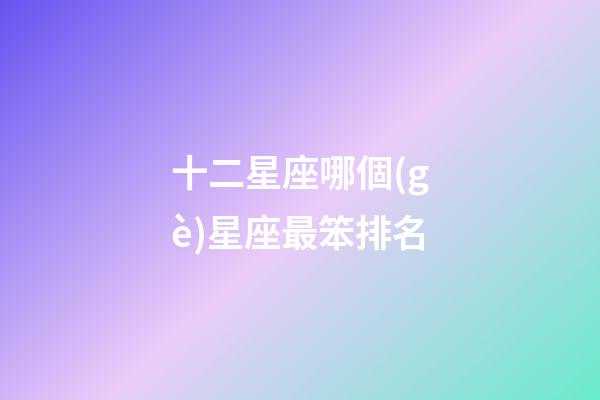十二星座哪個(gè)星座最笨排名-第1張-星座運(yùn)勢(shì)-玄機(jī)派