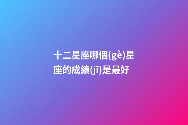 十二星座哪個(gè)星座的成績(jī)是最好-第1張-星座運(yùn)勢(shì)-玄機(jī)派