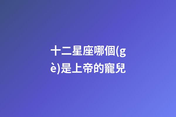 十二星座哪個(gè)是上帝的寵兒