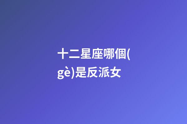 十二星座哪個(gè)是反派女-第1張-星座運(yùn)勢(shì)-玄機(jī)派