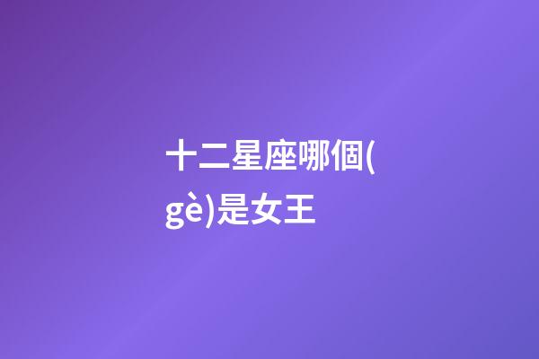 十二星座哪個(gè)是女王-第1張-星座運(yùn)勢(shì)-玄機(jī)派