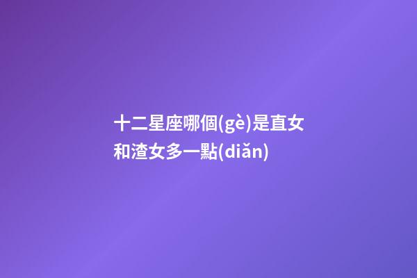 十二星座哪個(gè)是直女和渣女多一點(diǎn)-第1張-星座運(yùn)勢(shì)-玄機(jī)派