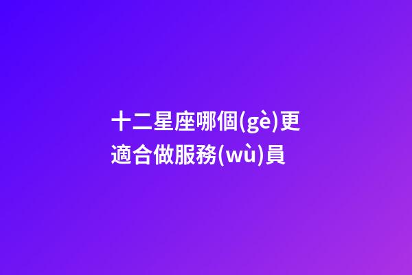 十二星座哪個(gè)更適合做服務(wù)員