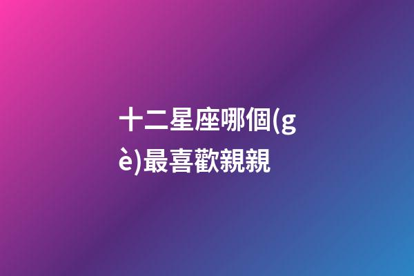 十二星座哪個(gè)最喜歡親親-第1張-星座運(yùn)勢(shì)-玄機(jī)派