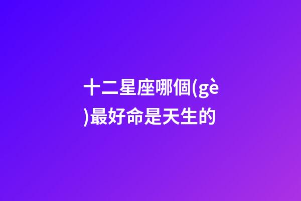 十二星座哪個(gè)最好命是天生的-第1張-星座運(yùn)勢(shì)-玄機(jī)派