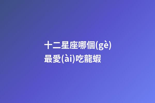 十二星座哪個(gè)最愛(ài)吃龍蝦-第1張-星座運(yùn)勢(shì)-玄機(jī)派