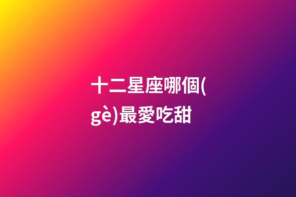十二星座哪個(gè)最愛吃甜-第1張-星座運(yùn)勢-玄機(jī)派