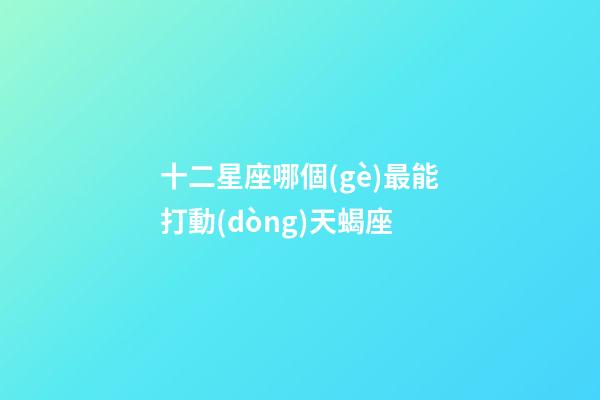 十二星座哪個(gè)最能打動(dòng)天蝎座-第1張-星座運(yùn)勢-玄機(jī)派