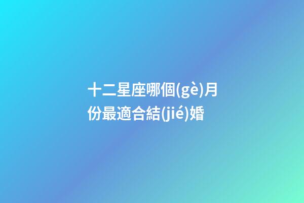 十二星座哪個(gè)月份最適合結(jié)婚-第1張-星座運(yùn)勢-玄機(jī)派