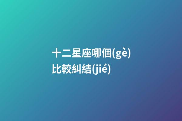 十二星座哪個(gè)比較糾結(jié)-第1張-星座運(yùn)勢(shì)-玄機(jī)派