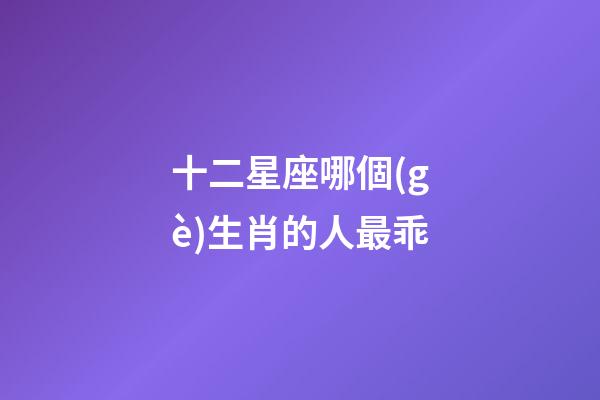 十二星座哪個(gè)生肖的人最乖-第1張-星座運(yùn)勢(shì)-玄機(jī)派