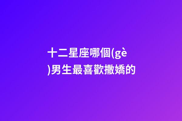 十二星座哪個(gè)男生最喜歡撒嬌的-第1張-星座運(yùn)勢(shì)-玄機(jī)派