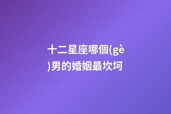 十二星座哪個(gè)男的婚姻最坎坷