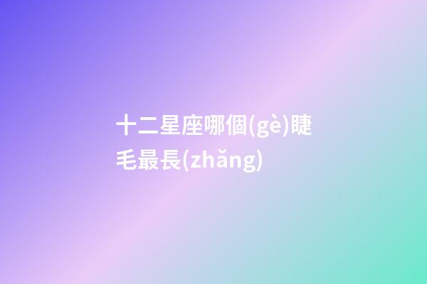 十二星座哪個(gè)睫毛最長(zhǎng)-第1張-星座運(yùn)勢(shì)-玄機(jī)派