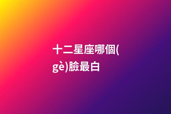 十二星座哪個(gè)臉最白-第1張-星座運(yùn)勢(shì)-玄機(jī)派