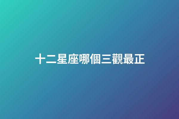 十二星座哪個三觀最正-第1張-星座運勢-玄機派