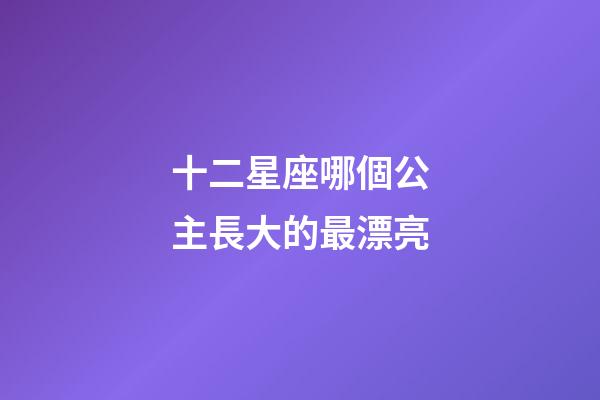 十二星座哪個公主長大的最漂亮-第1張-星座運勢-玄機派