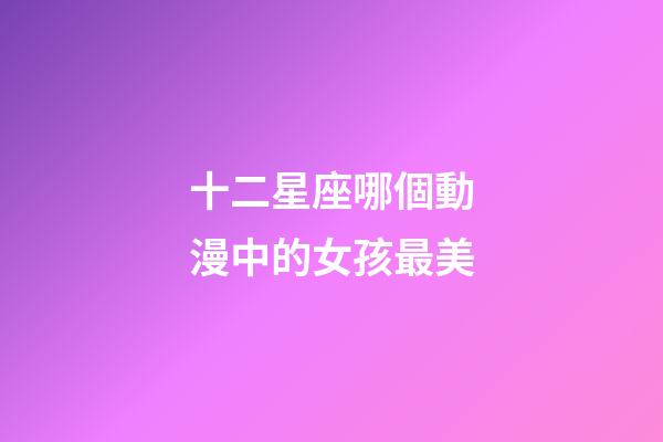 十二星座哪個動漫中的女孩最美-第1張-星座運勢-玄機派