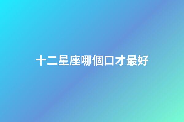 十二星座哪個口才最好-第1張-星座運勢-玄機派