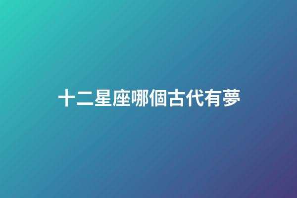 十二星座哪個古代有夢-第1張-星座運勢-玄機派
