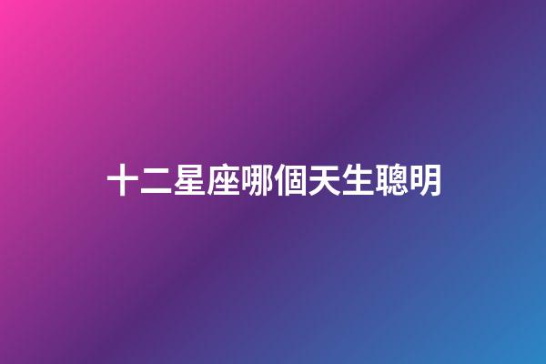 十二星座哪個天生聰明-第1張-星座運勢-玄機派