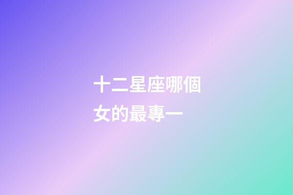 十二星座哪個女的最專一-第1張-星座運勢-玄機派