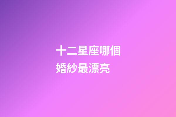 十二星座哪個婚紗最漂亮-第1張-星座運勢-玄機派