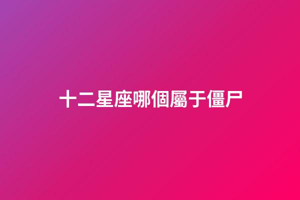 十二星座哪個屬于僵尸