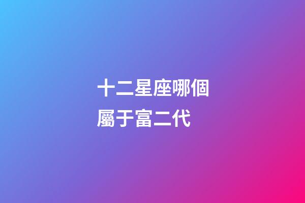 十二星座哪個屬于富二代-第1張-星座運勢-玄機派
