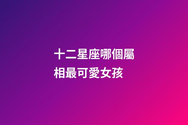 十二星座哪個屬相最可愛女孩-第1張-星座運勢-玄機派