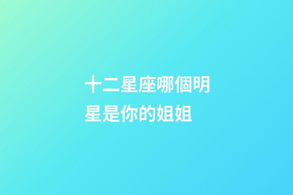 十二星座哪個明星是你的姐姐-第1張-星座運勢-玄機派