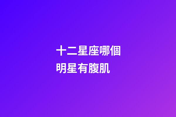 十二星座哪個明星有腹肌-第1張-星座運勢-玄機派