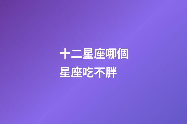 十二星座哪個星座吃不胖-第1張-星座運勢-玄機派