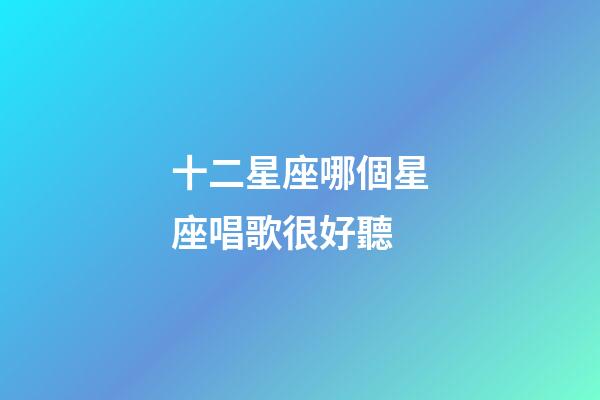 十二星座哪個星座唱歌很好聽-第1張-星座運勢-玄機派
