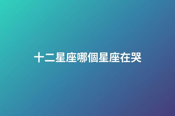 十二星座哪個星座在哭-第1張-星座運勢-玄機派
