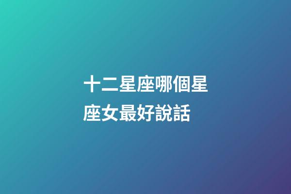 十二星座哪個星座女最好說話-第1張-星座運勢-玄機派