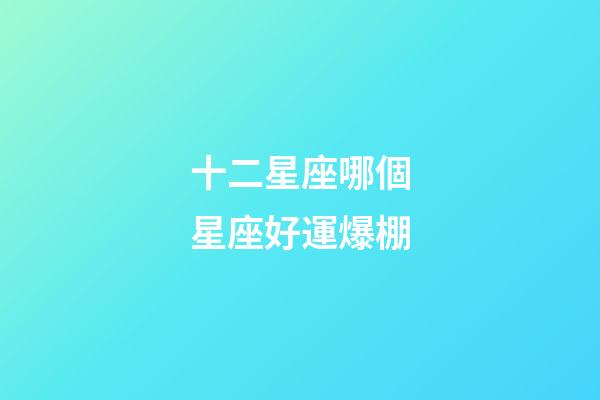 十二星座哪個星座好運爆棚-第1張-星座運勢-玄機派