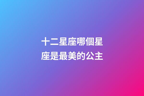 十二星座哪個星座是最美的公主-第1張-星座運勢-玄機派