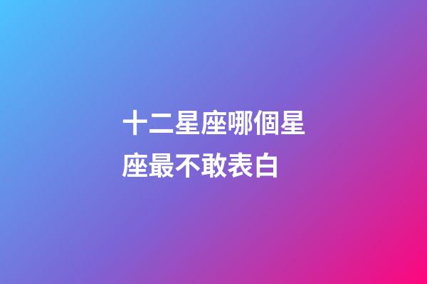 十二星座哪個星座最不敢表白-第1張-星座運勢-玄機派