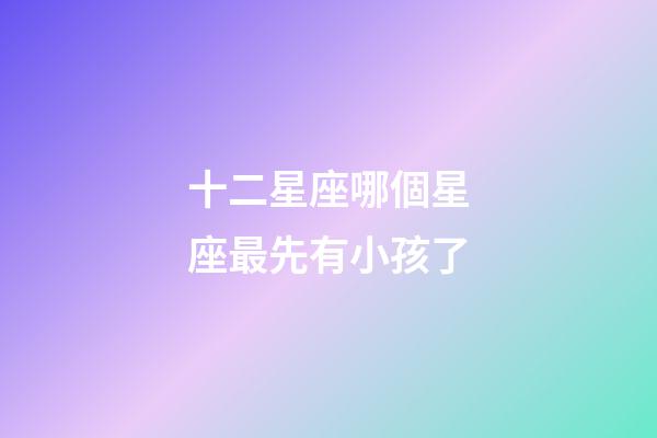 十二星座哪個星座最先有小孩了-第1張-星座運勢-玄機派