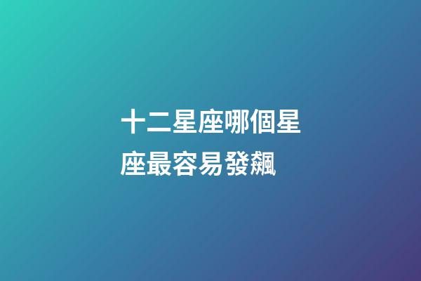 十二星座哪個星座最容易發飆-第1張-星座運勢-玄機派