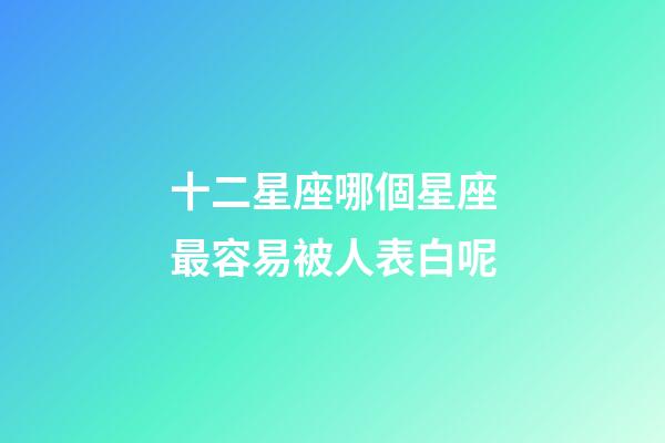 十二星座哪個星座最容易被人表白呢-第1張-星座運勢-玄機派