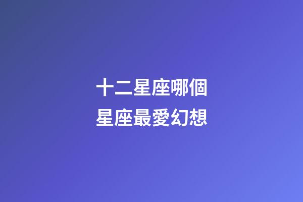十二星座哪個星座最愛幻想-第1張-星座運勢-玄機派