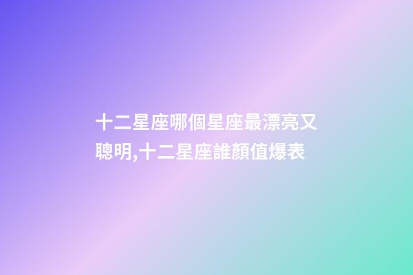 十二星座哪個星座最漂亮又聰明,十二星座誰顏值爆表-第1張-觀點-玄機派