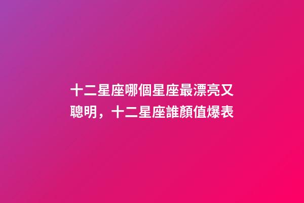 十二星座哪個星座最漂亮又聰明，十二星座誰顏值爆表-第1張-觀點-玄機派