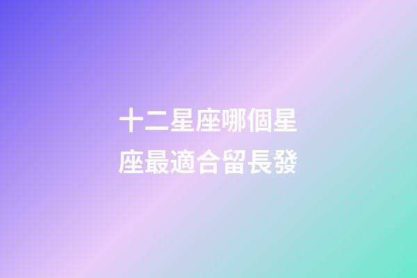 十二星座哪個星座最適合留長發-第1張-星座運勢-玄機派